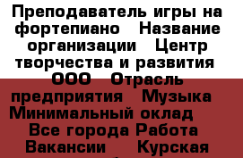 Преподаватель игры на фортепиано › Название организации ­ Центр творчества и развития, ООО › Отрасль предприятия ­ Музыка › Минимальный оклад ­ 1 - Все города Работа » Вакансии   . Курская обл.